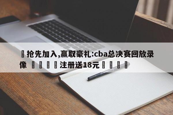 ✅抢先加入,赢取豪礼:cba总决赛回放录像 🏆注册送18元🎁