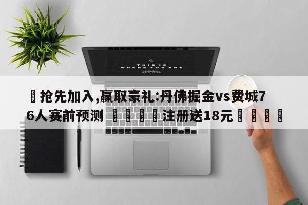 ✅抢先加入,赢取豪礼:丹佛掘金vs费城76人赛前预测 🏆注册送18元🎁