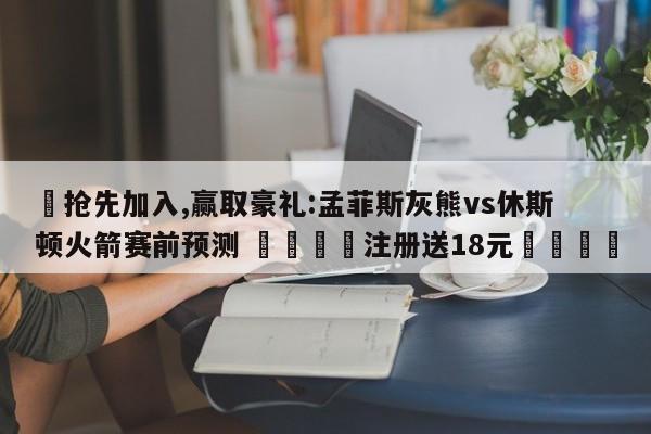 ✅抢先加入,赢取豪礼:孟菲斯灰熊vs休斯顿火箭赛前预测 🏆注册送18元🎁