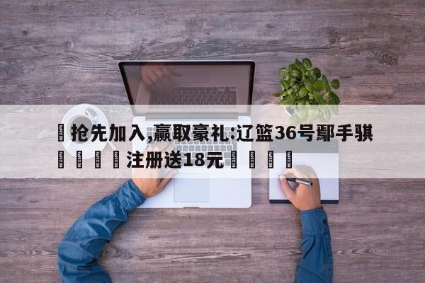 ✅抢先加入,赢取豪礼:辽篮36号鄢手骐 🏆注册送18元🎁