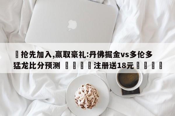 ✅抢先加入,赢取豪礼:丹佛掘金vs多伦多猛龙比分预测 🏆注册送18元🎁
