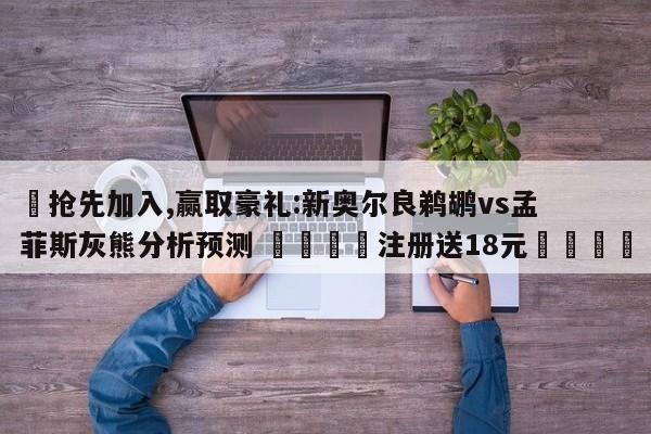 ✅抢先加入,赢取豪礼:新奥尔良鹈鹕vs孟菲斯灰熊分析预测 🏆注册送18元🎁