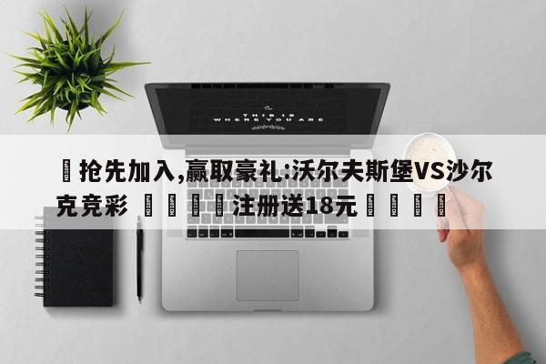 ✅抢先加入,赢取豪礼:沃尔夫斯堡VS沙尔克竞彩 🏆注册送18元🎁