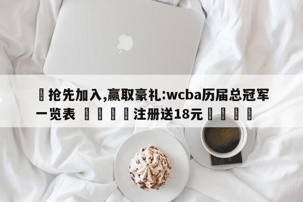 ✅抢先加入,赢取豪礼:wcba历届总冠军一览表 🏆注册送18元🎁