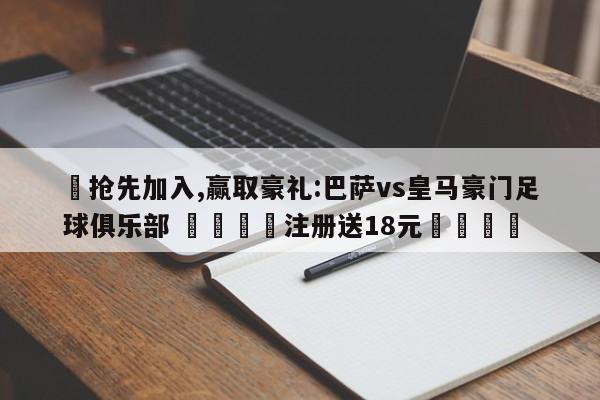 ✅抢先加入,赢取豪礼:巴萨vs皇马豪门足球俱乐部 🏆注册送18元🎁