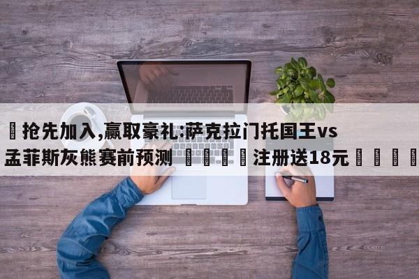 ✅抢先加入,赢取豪礼:萨克拉门托国王vs孟菲斯灰熊赛前预测 🏆注册送18元🎁