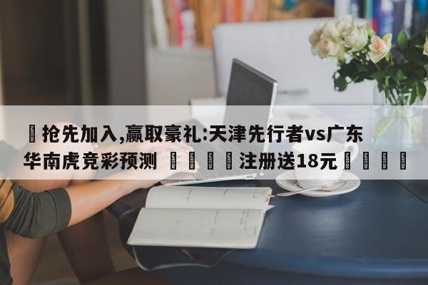 ✅抢先加入,赢取豪礼:天津先行者vs广东华南虎竞彩预测 🏆注册送18元🎁