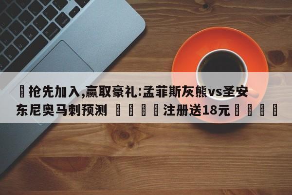 ✅抢先加入,赢取豪礼:孟菲斯灰熊vs圣安东尼奥马刺预测 🏆注册送18元🎁
