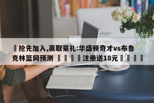 ✅抢先加入,赢取豪礼:华盛顿奇才vs布鲁克林篮网预测 🏆注册送18元🎁