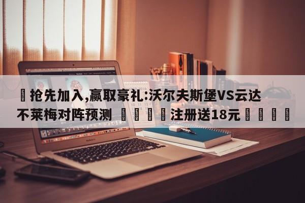 ✅抢先加入,赢取豪礼:沃尔夫斯堡VS云达不莱梅对阵预测 🏆注册送18元🎁