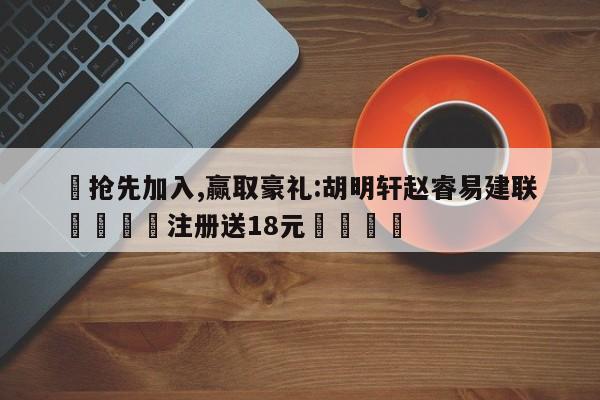 ✅抢先加入,赢取豪礼:胡明轩赵睿易建联 🏆注册送18元🎁