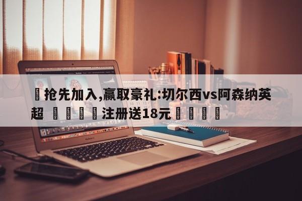 ✅抢先加入,赢取豪礼:切尔西vs阿森纳英超 🏆注册送18元🎁
