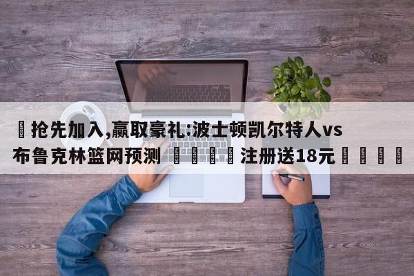 ✅抢先加入,赢取豪礼:波士顿凯尔特人vs布鲁克林篮网预测 🏆注册送18元🎁