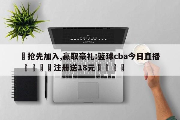✅抢先加入,赢取豪礼:篮球cba今日直播 🏆注册送18元🎁