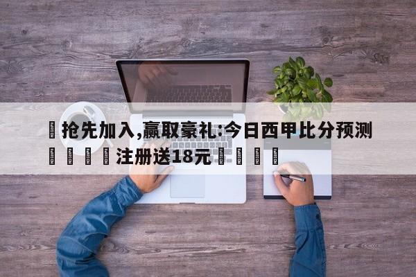 ✅抢先加入,赢取豪礼:今日西甲比分预测 🏆注册送18元🎁