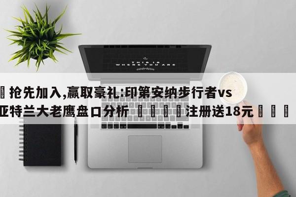 ✅抢先加入,赢取豪礼:印第安纳步行者vs亚特兰大老鹰盘口分析 🏆注册送18元🎁