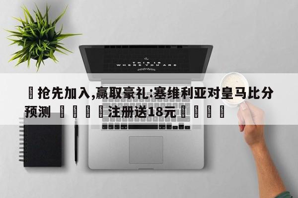✅抢先加入,赢取豪礼:塞维利亚对皇马比分预测 🏆注册送18元🎁