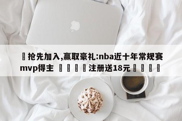 ✅抢先加入,赢取豪礼:nba近十年常规赛mvp得主 🏆注册送18元🎁