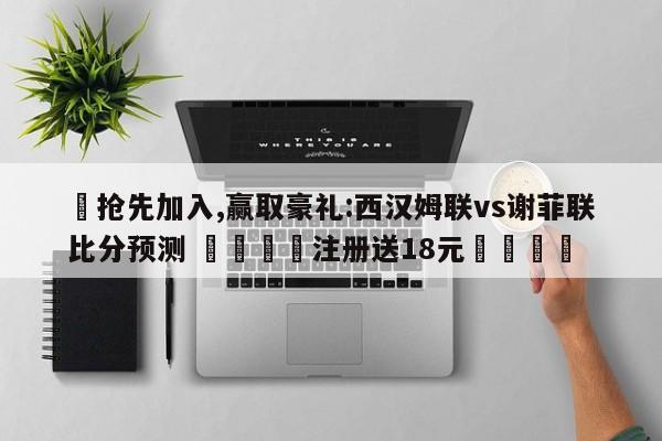 ✅抢先加入,赢取豪礼:西汉姆联vs谢菲联比分预测 🏆注册送18元🎁