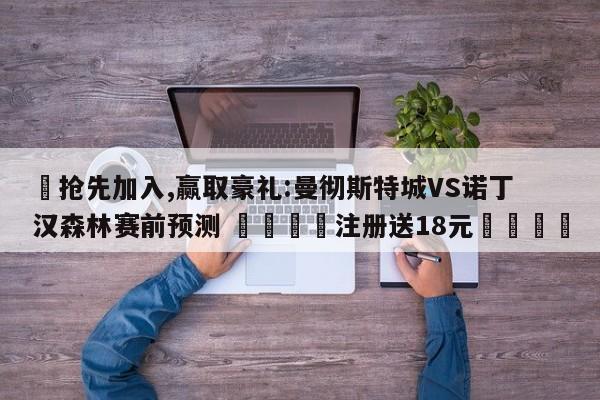 ✅抢先加入,赢取豪礼:曼彻斯特城VS诺丁汉森林赛前预测 🏆注册送18元🎁