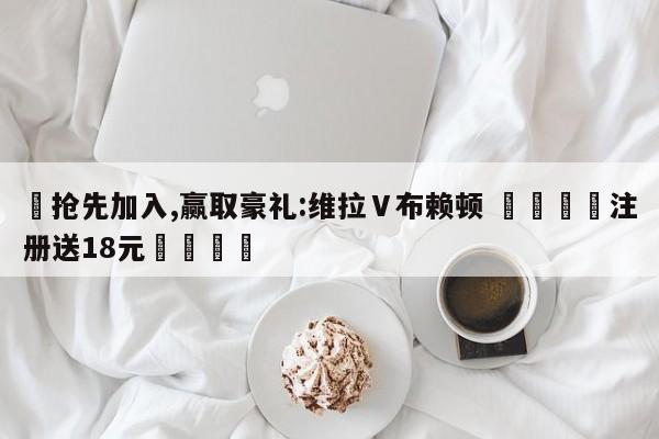✅抢先加入,赢取豪礼:维拉Ⅴ布赖顿 🏆注册送18元🎁