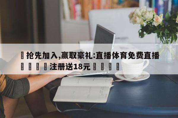 ✅抢先加入,赢取豪礼:直播体育免费直播 🏆注册送18元🎁