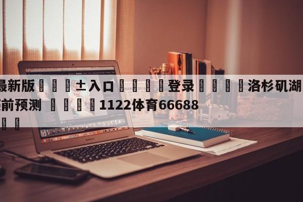 🥀最新版🎱入口🐔登录🚭洛杉矶湖人vs多伦多猛龙赛前预测 🏆1122体育66688.ME🎁