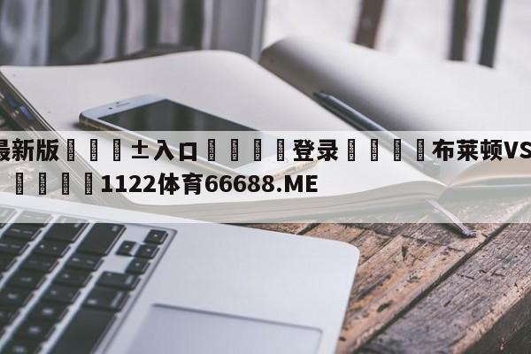 🥀最新版🎱入口🐔登录🚭布莱顿VS伯恩茅斯比赛预测 🏆1122体育66688.ME🎁