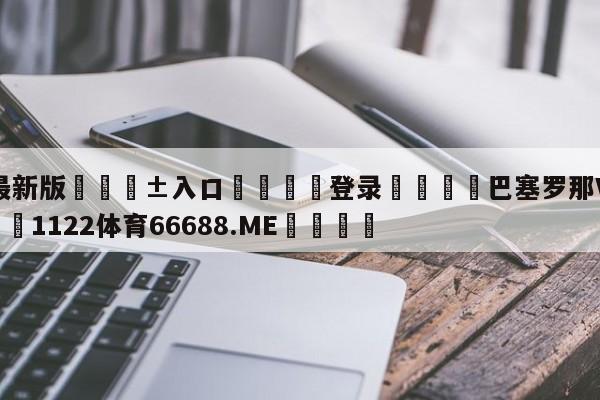 🥀最新版🎱入口🐔登录🚭巴塞罗那VS皇马预测 🏆1122体育66688.ME🎁