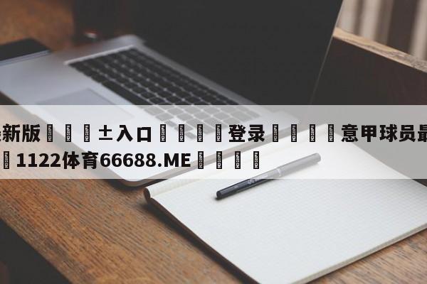 🥀最新版🎱入口🐔登录🚭意甲球员最低年薪多少 🏆1122体育66688.ME🎁