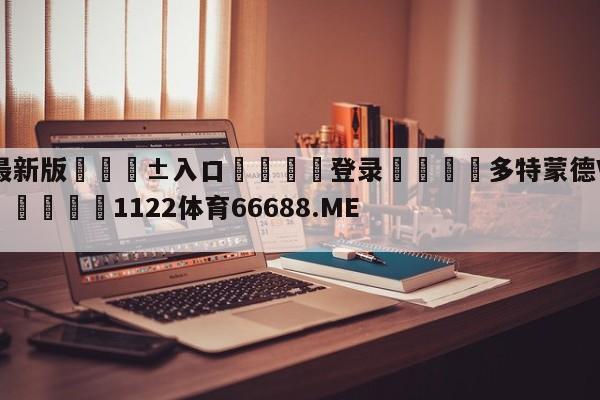 🥀最新版🎱入口🐔登录🚭多特蒙德VS沙尔克对阵预测 🏆1122体育66688.ME🎁
