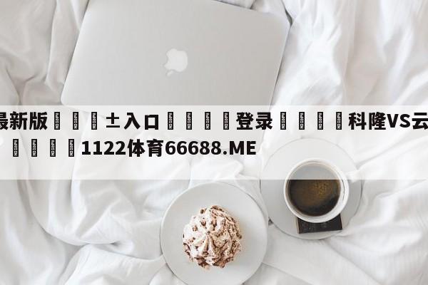 🥀最新版🎱入口🐔登录🚭科隆VS云达不莱梅赛前预测 🏆1122体育66688.ME🎁