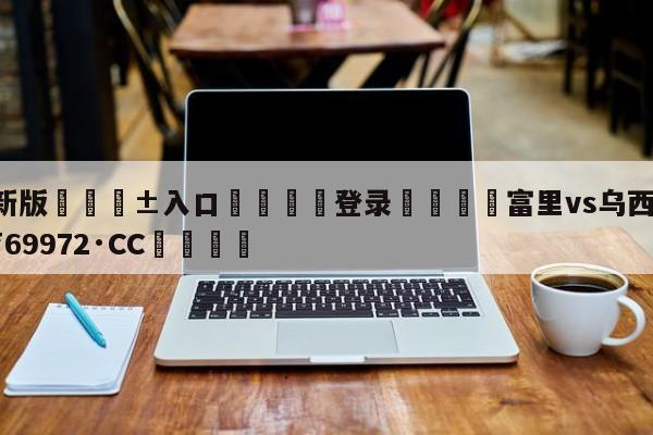 🥀最新版🎱入口🐔登录🚭富里vs乌西克 🏆hg888体育69972·CC🎁