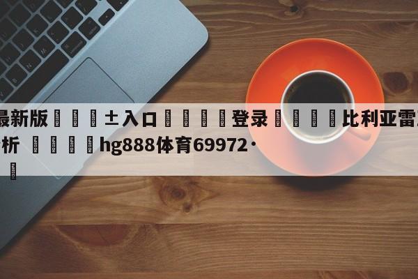 🥀最新版🎱入口🐔登录🚭比利亚雷亚尔vs亚特兰大分析 🏆hg888体育69972·CC🎁