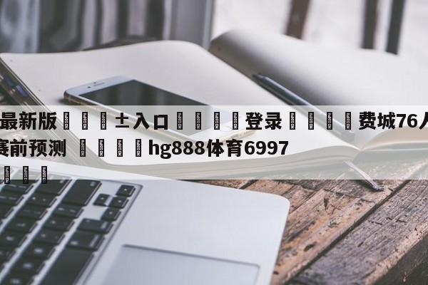 🥀最新版🎱入口🐔登录🚭费城76人vs迈阿密热火赛前预测 🏆hg888体育69972·CC🎁