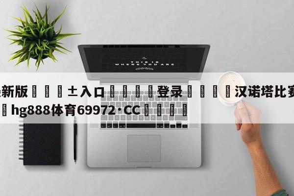 🥀最新版🎱入口🐔登录🚭汉诺塔比赛要求单手吗 🏆hg888体育69972·CC🎁
