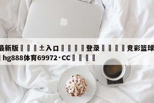 🥀最新版🎱入口🐔登录🚭竞彩篮球购买app 🏆hg888体育69972·CC🎁