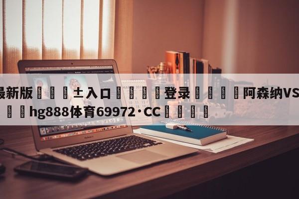 🥀最新版🎱入口🐔登录🚭阿森纳VS卢顿比赛预测 🏆hg888体育69972·CC🎁