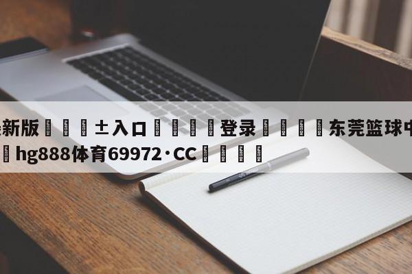 🥀最新版🎱入口🐔登录🚭东莞篮球中心官网订票 🏆hg888体育69972·CC🎁