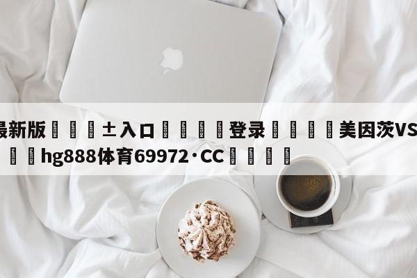 🥀最新版🎱入口🐔登录🚭美因茨VS波鸿比分预测 🏆hg888体育69972·CC🎁