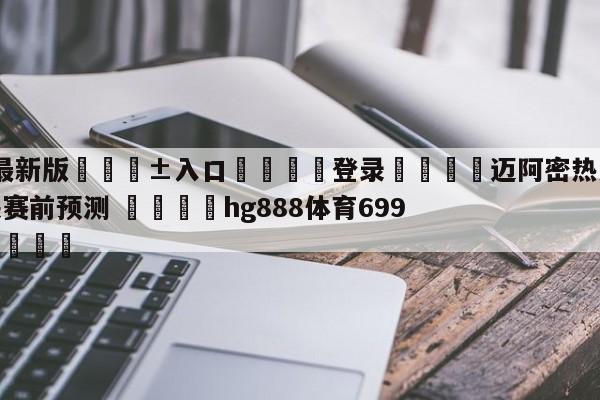 🥀最新版🎱入口🐔登录🚭迈阿密热火vs达拉斯独行侠赛前预测 🏆hg888体育69972·CC🎁
