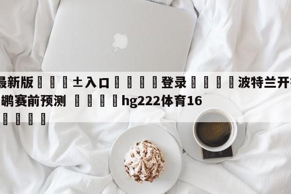 🥀最新版🎱入口🐔登录🚭波特兰开拓者vs新奥尔良鹈鹕赛前预测 🏆hg222体育16558·ME🎁