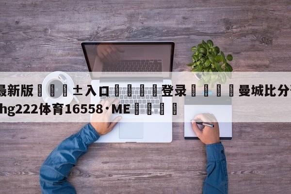 🥀最新版🎱入口🐔登录🚭曼城比分预测今天 🏆hg222体育16558·ME🎁