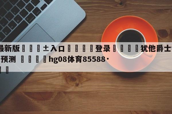 🥀最新版🎱入口🐔登录🚭犹他爵士vs底特律活塞赛前预测 🏆hg08体育85588·ME🎁