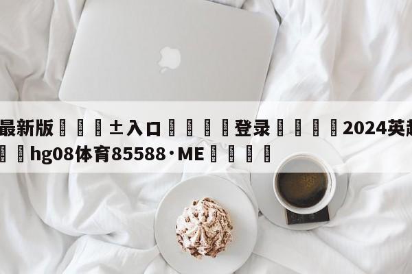 🥀最新版🎱入口🐔登录🚭2024英超开始时间 🏆hg08体育85588·ME🎁