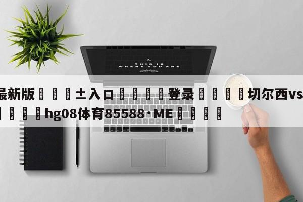 🥀最新版🎱入口🐔登录🚭切尔西vs阿森纳比分推荐 🏆hg08体育85588·ME🎁