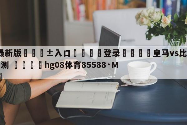 🥀最新版🎱入口🐔登录🚭皇马vs比利亚雷亚尔比分预测 🏆hg08体育85588·ME🎁
