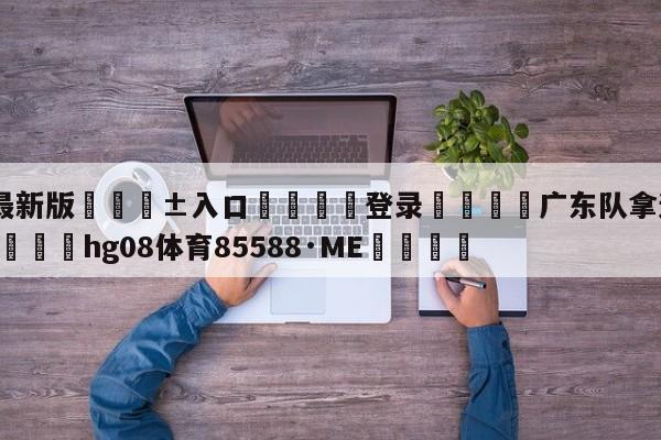 🥀最新版🎱入口🐔登录🚭广东队拿过多少cba冠军 🏆hg08体育85588·ME🎁