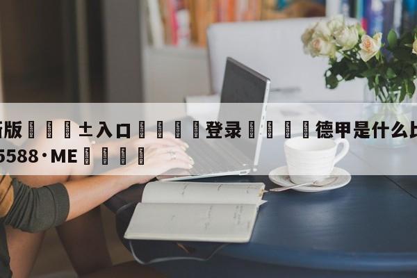 🥀最新版🎱入口🐔登录🚭德甲是什么比赛 🏆hg08体育85588·ME🎁