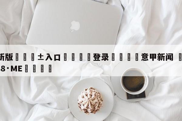 🥀最新版🎱入口🐔登录🚭意甲新闻 🏆hg08体育85588·ME🎁